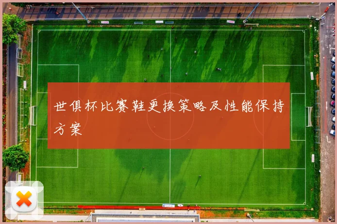 世俱杯比赛鞋更换策略及性能保持方案
