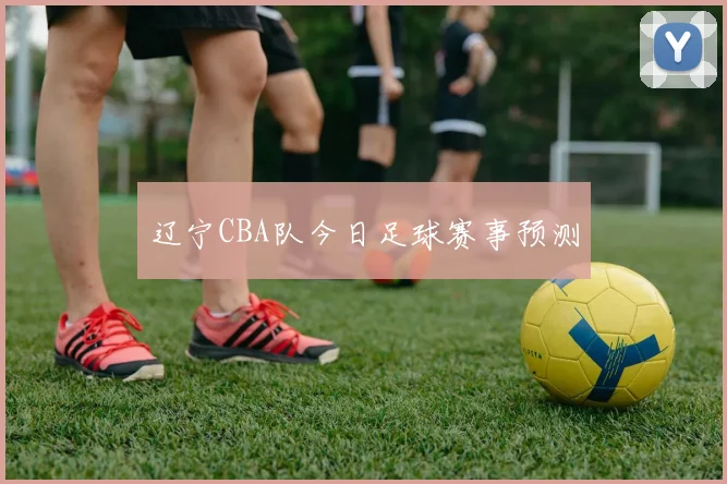 辽宁CBA队今日足球赛事预测