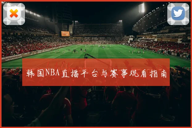韩国NBA直播平台与赛事观看指南