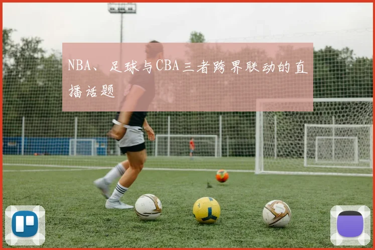 NBA、足球与CBA三者跨界联动的直播话题