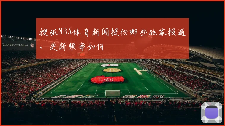 搜狐NBA体育新闻提供哪些独家报道，更新频率如何