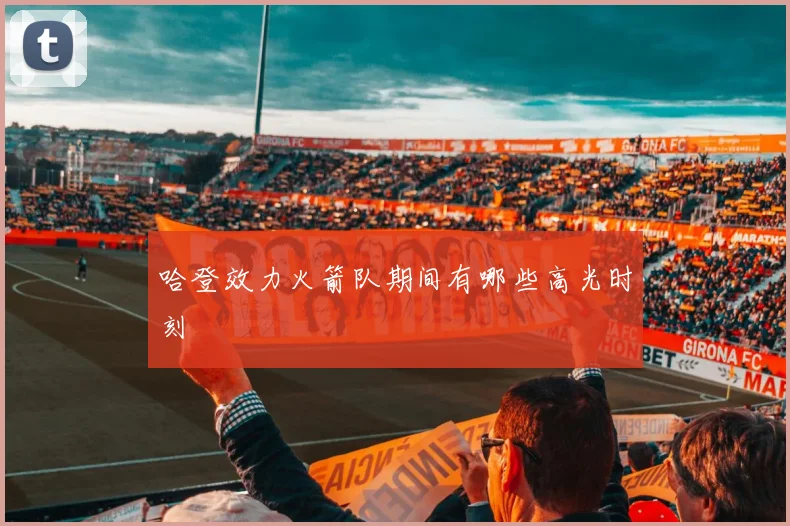 哈登效力火箭队期间有哪些高光时刻