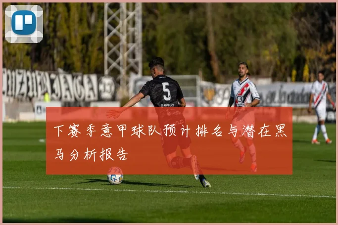 下赛季意甲球队预计排名与潜在黑马分析报告