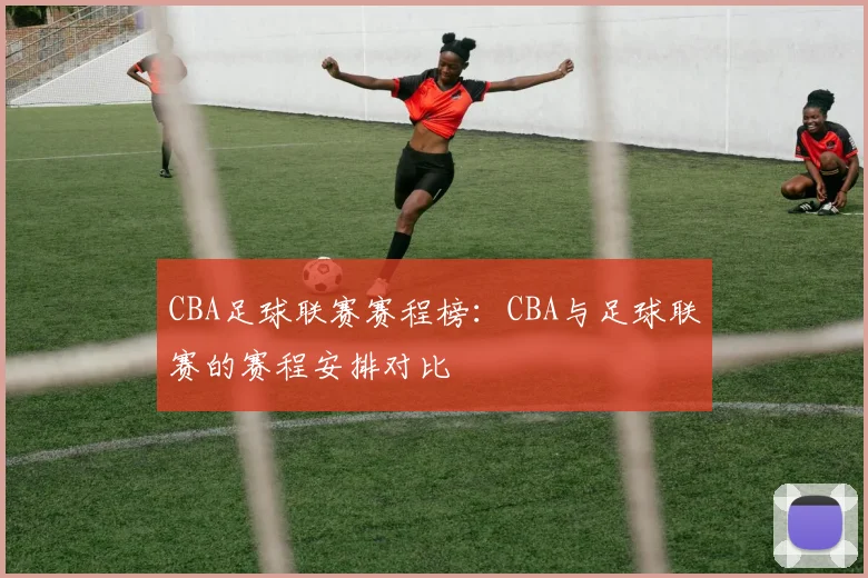 CBA足球联赛赛程榜：CBA与足球联赛的赛程安排对比