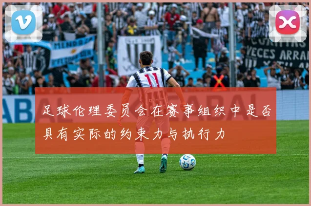 足球伦理委员会在赛事组织中是否具有实际的约束力与执行力