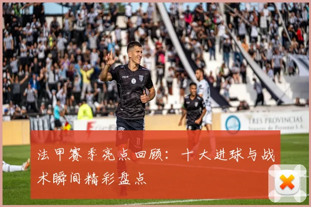 法甲赛季亮点回顾：十大进球与战术瞬间精彩盘点