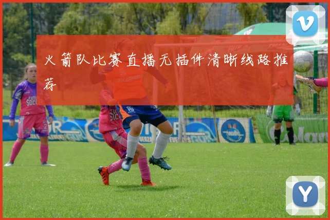 火箭队比赛直播无插件清晰线路推荐