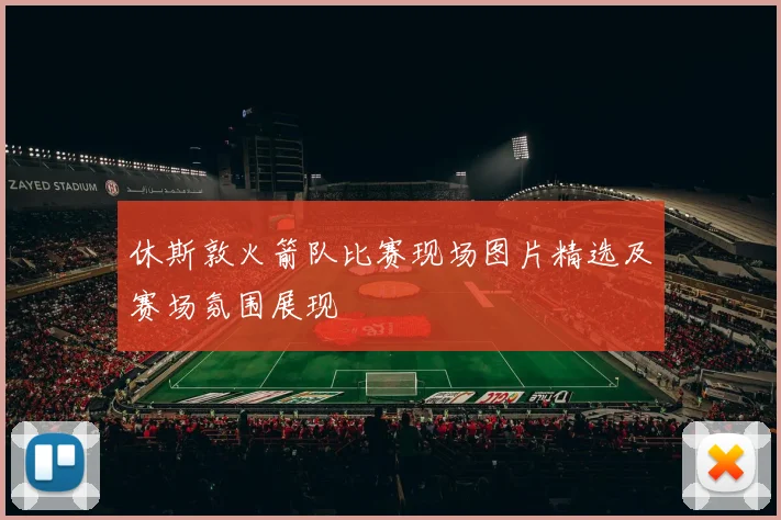 休斯敦火箭队比赛现场图片精选及赛场氛围展现