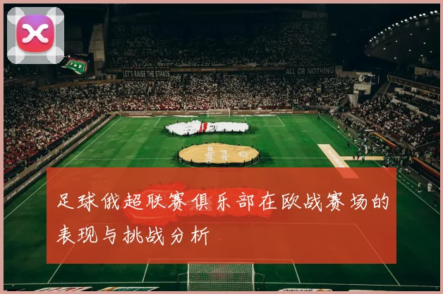 足球俄超联赛俱乐部在欧战赛场的表现与挑战分析