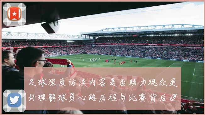 足球深度访谈内容是否助力观众更好理解球员心路历程与比赛背后逻辑