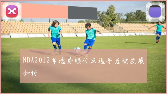NBA2012年选秀顺位及选手后续发展如何