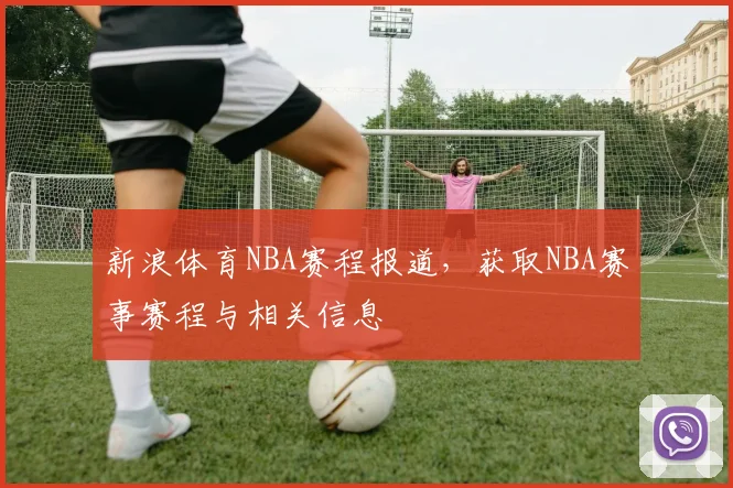 新浪体育NBA赛程报道，获取NBA赛事赛程与相关信息