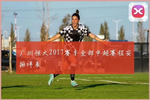 广州恒大2017赛季全部中超赛程安排详表